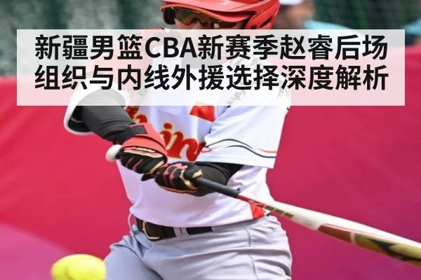 新疆男篮CBA新赛季赵睿后场组织与内线外援选择深度解析